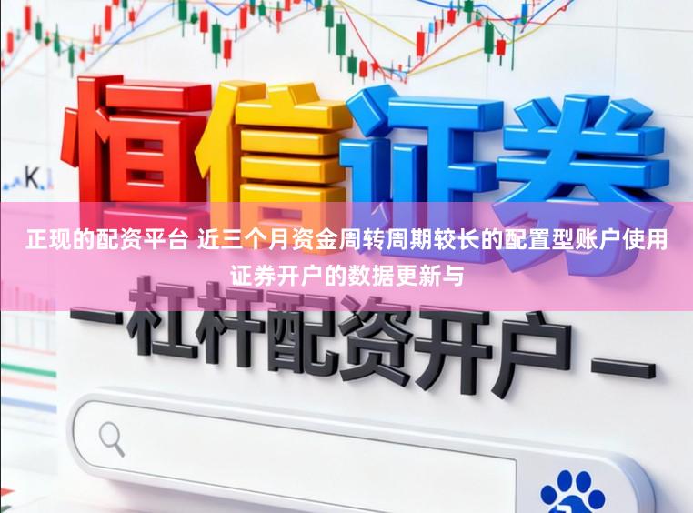 正现的配资平台 近三个月资金周转周期较长的配置型账户使用证券开户的数据更新与