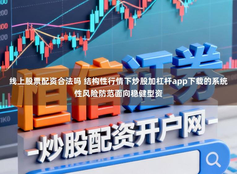 线上股票配资合法吗 结构性行情下炒股加杠杆app下载的系统性风险防范面向稳健型资