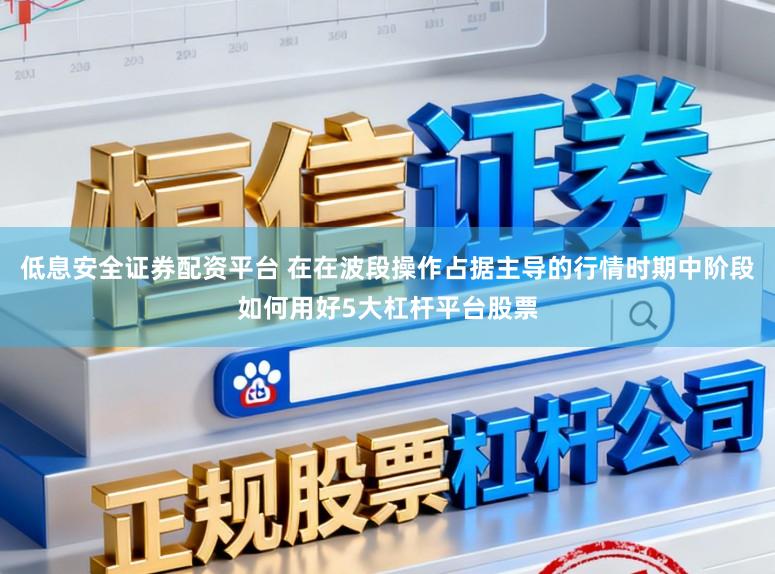 低息安全证券配资平台 在在波段操作占据主导的行情时期中阶段如何用好5大杠杆平台股票
