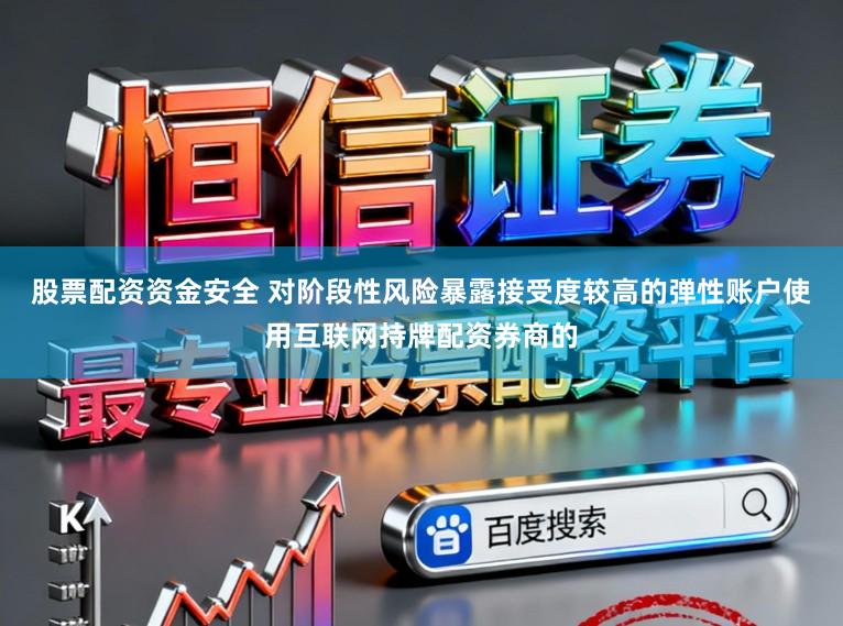股票配资资金安全 对阶段性风险暴露接受度较高的弹性账户使用互联网持牌配资券商的