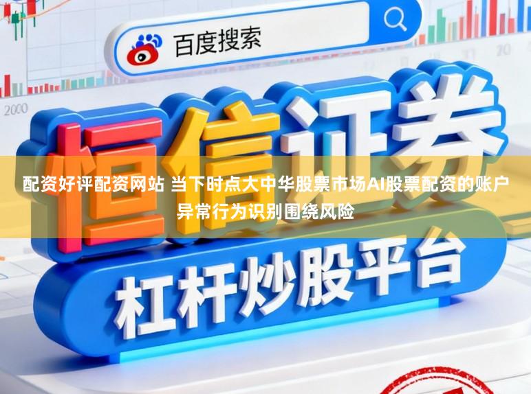 配资好评配资网站 当下时点大中华股票市场AI股票配资的账户异常行为识别围绕风险