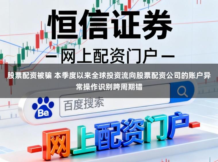 股票配资被骗 本季度以来全球投资流向股票配资公司的账户异常操作识别跨周期错