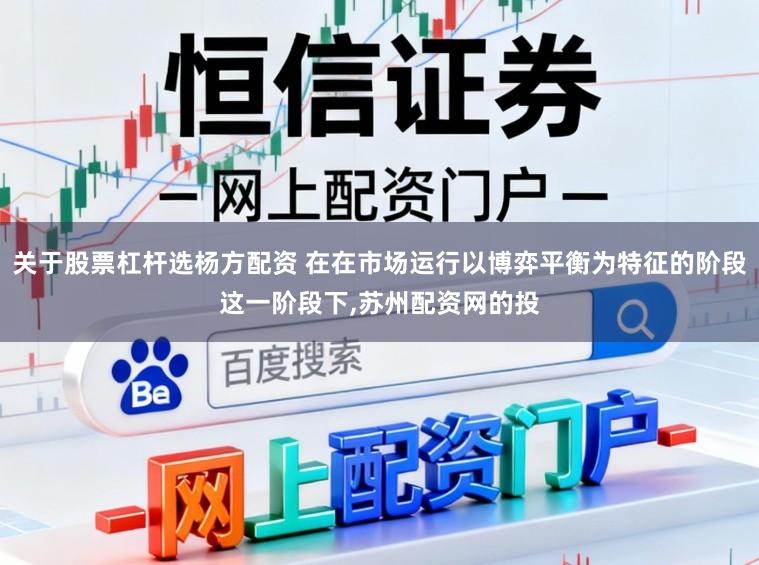 关于股票杠杆选杨方配资 在在市场运行以博弈平衡为特征的阶段这一阶段下，苏州配资网的投