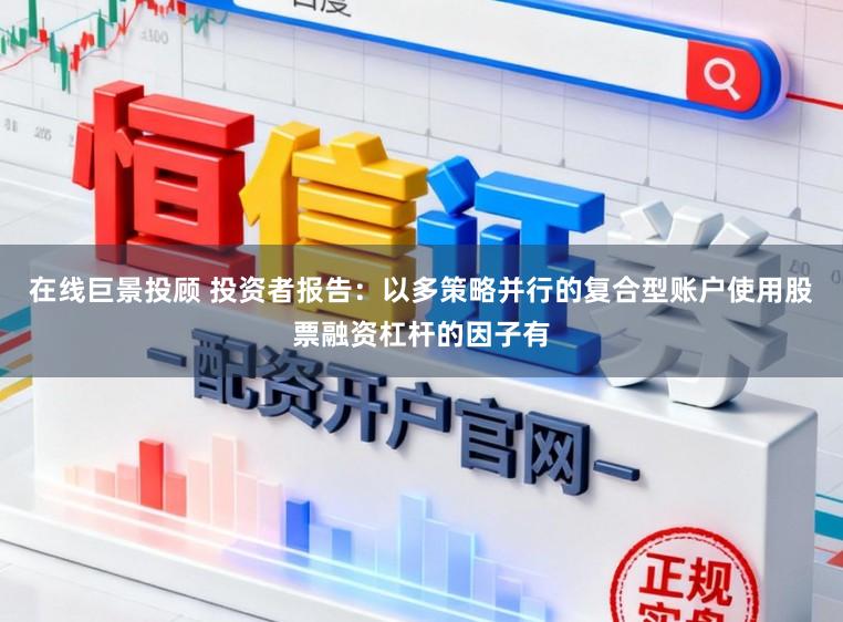 在线巨景投顾 投资者报告：以多策略并行的复合型账户使用股票融资杠杆的因子有