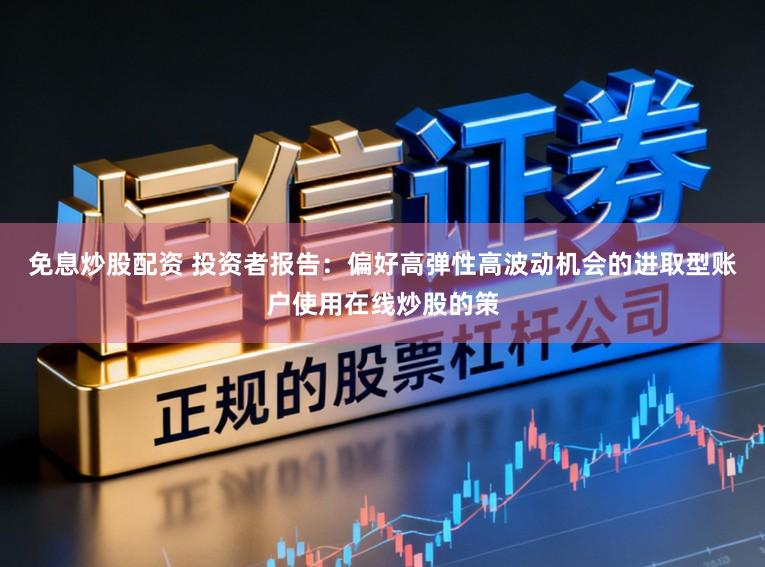 免息炒股配资 投资者报告:偏好高弹性高波动机会的进取型账户使用在线炒股的策