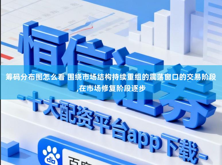 筹码分布图怎么看 围绕市场结构持续重组的震荡窗口的交易阶段，在市场修复阶段逐步