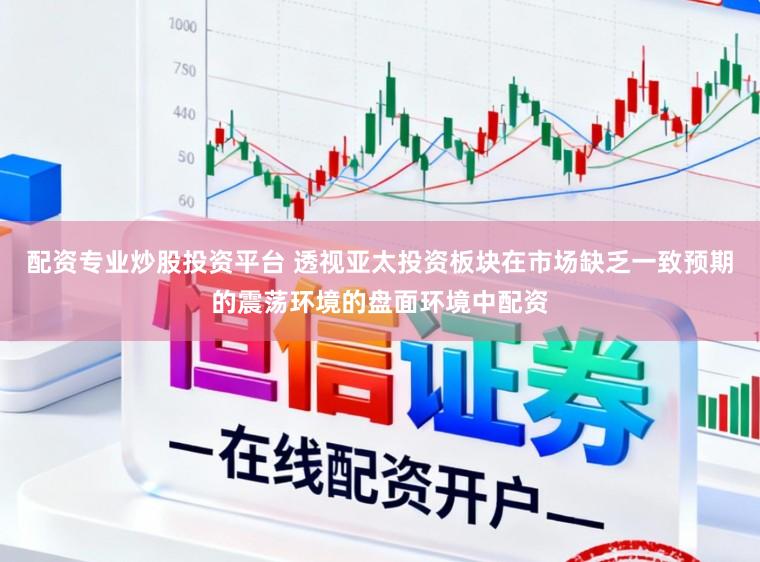 配资专业炒股投资平台 透视亚太投资板块在市场缺乏一致预期的震荡环境的盘面环境中配资