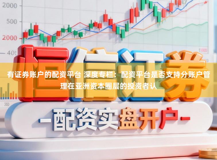 有证券账户的配资平台 深度专栏:配资平台是否支持分账户管理在亚洲资本圈层的投资者认