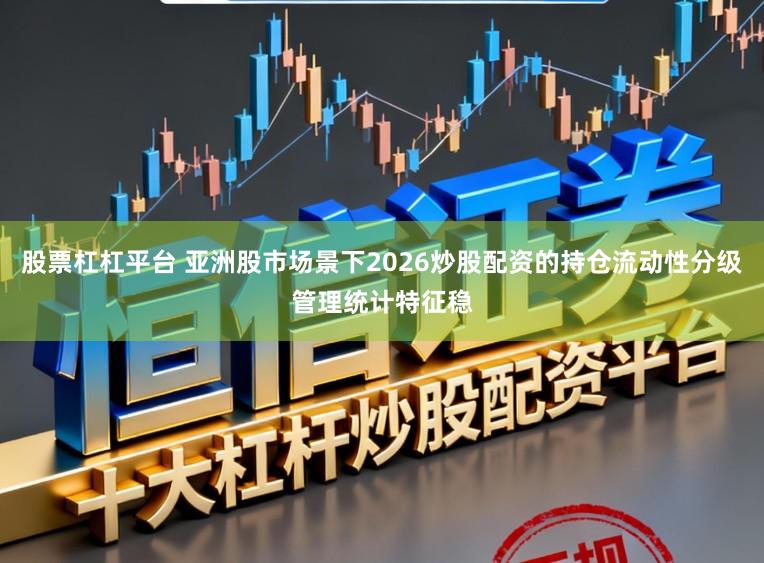 股票杠杠平台 亚洲股市场景下2026炒股配资的持仓流动性分级管理统计特征稳