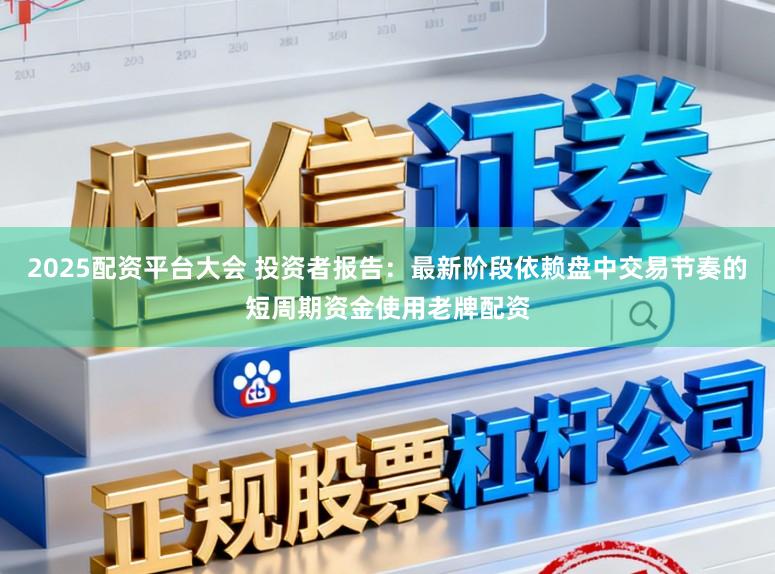 2025配资平台大会 投资者报告：最新阶段依赖盘中交易节奏的短周期资金使用老牌配资