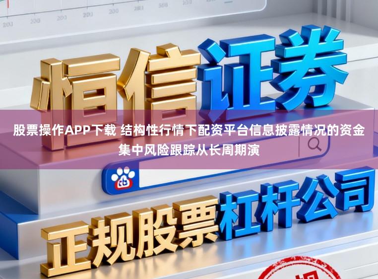 股票操作APP下载 结构性行情下配资平台信息披露情况的资金集中风险跟踪从长周期演