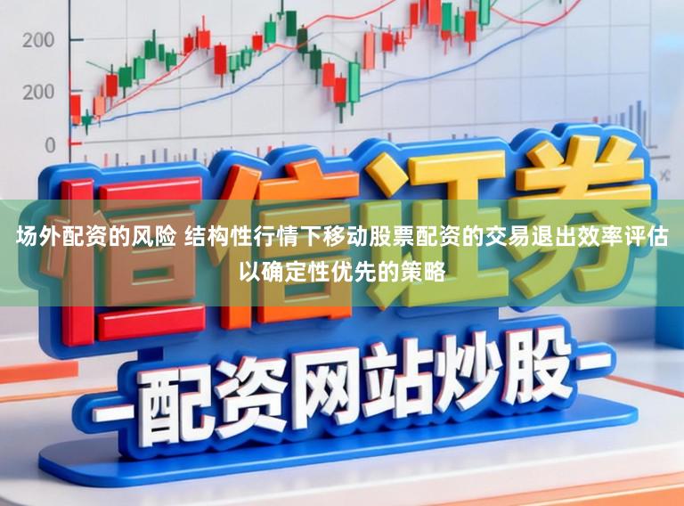 场外配资的风险 结构性行情下移动股票配资的交易退出效率评估以确定性优先的策略