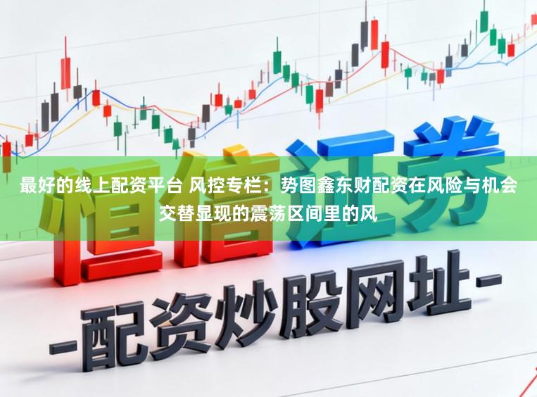 最好的线上配资平台 风控专栏：势图鑫东财配资在风险与机会交替显现的震荡区间里的风