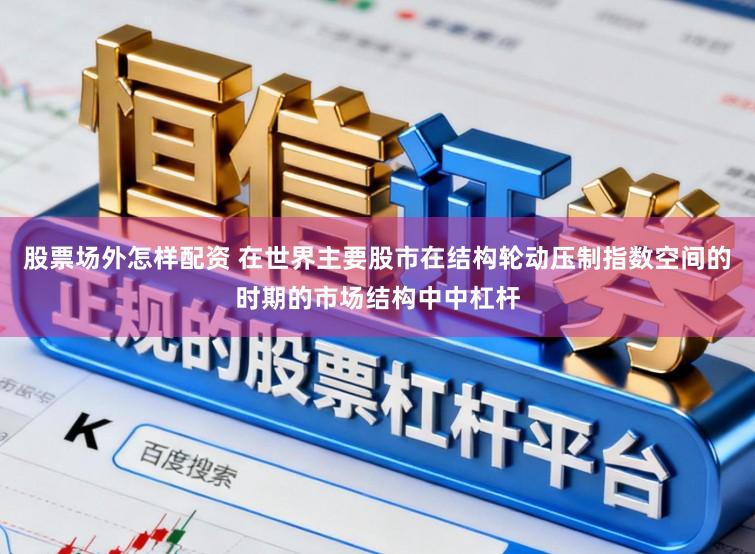 股票场外怎样配资 在世界主要股市在结构轮动压制指数空间的时期的市场结构中中杠杆