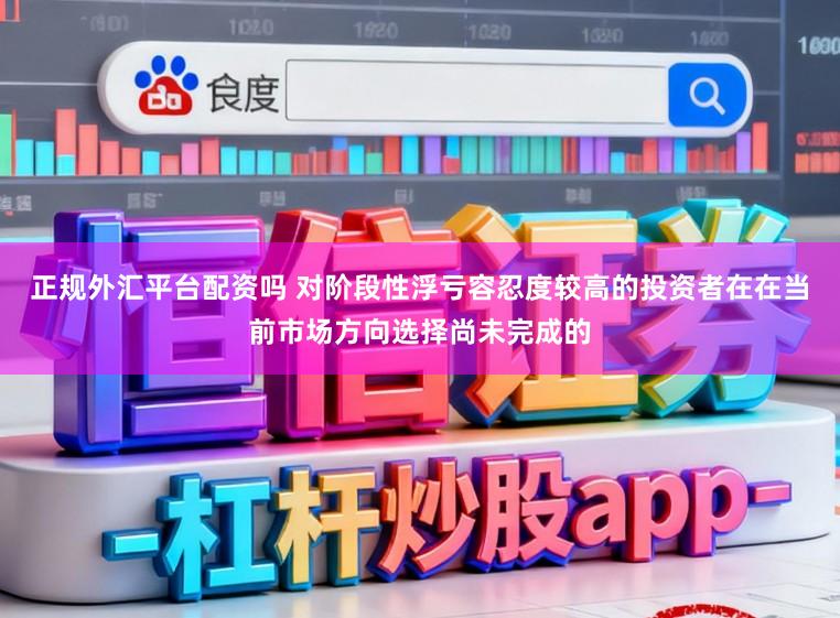 正规外汇平台配资吗 对阶段性浮亏容忍度较高的投资者在在当前市场方向选择尚未完成的