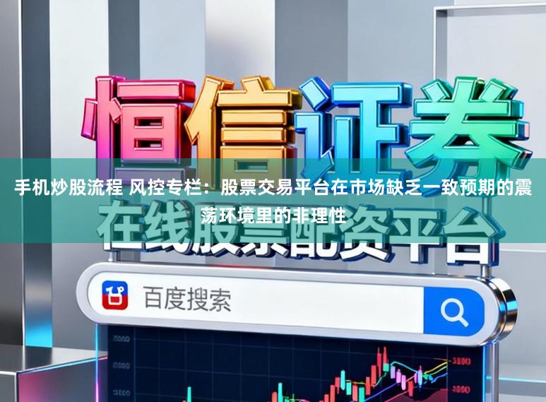 手机炒股流程 风控专栏：股票交易平台在市场缺乏一致预期的震荡环境里的非理性