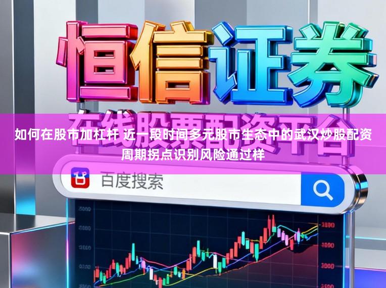 如何在股市加杠杆 近一段时间多元股市生态中的武汉炒股配资周期拐点识别风险通过样