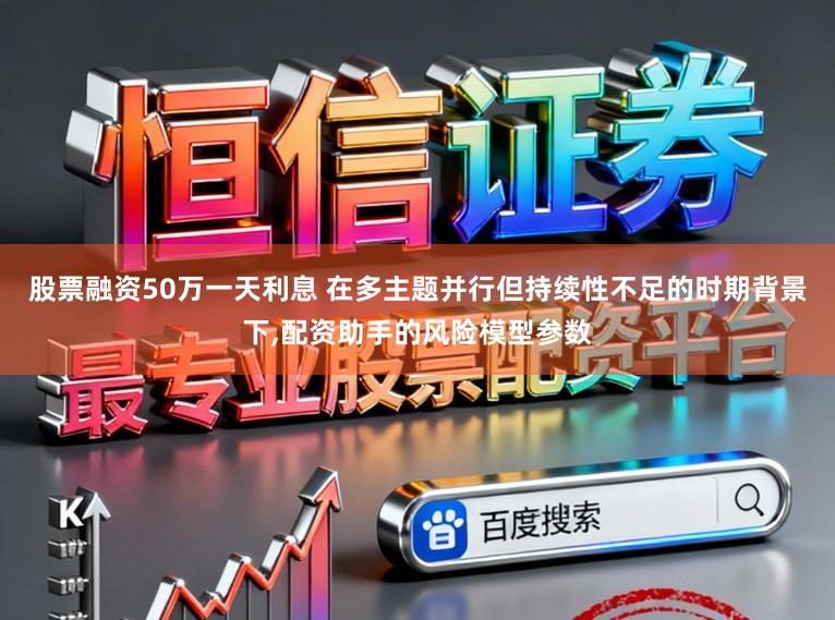 股票融资50万一天利息 在多主题并行但持续性不足的时期背景下，配资助手的风险模型参数