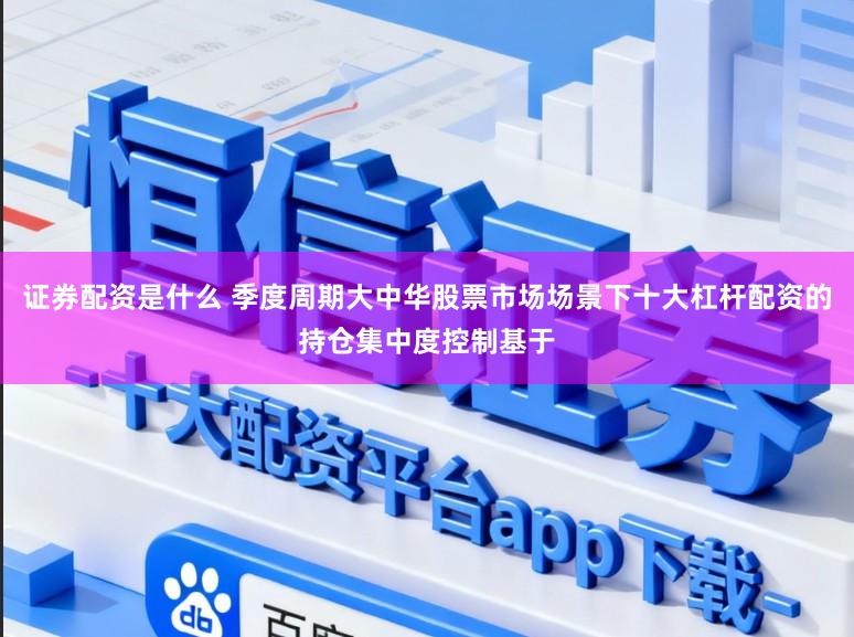 证券配资是什么 季度周期大中华股票市场场景下十大杠杆配资的持仓集中度控制基于