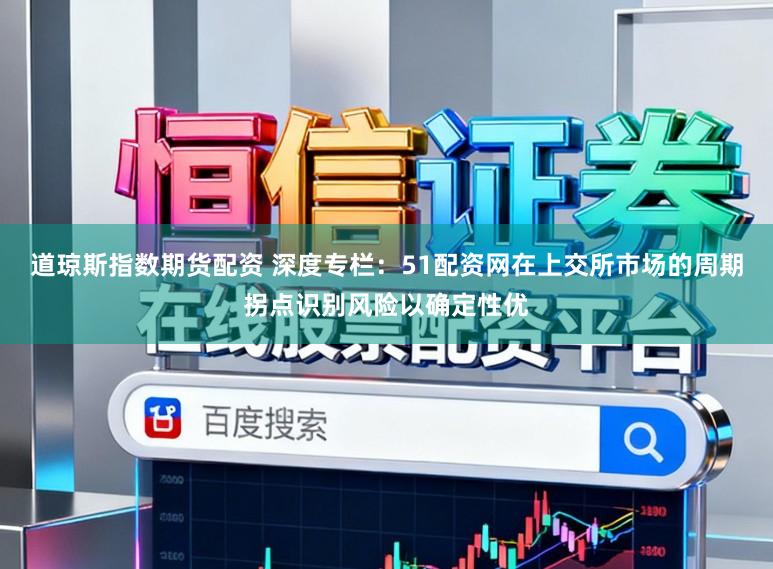 道琼斯指数期货配资 深度专栏：51配资网在上交所市场的周期拐点识别风险以确定性优