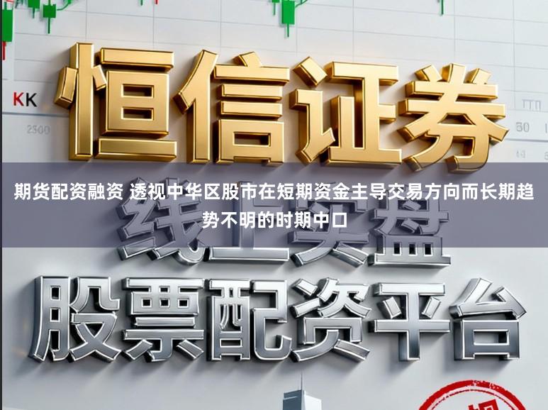 期货配资融资 透视中华区股市在短期资金主导交易方向而长期趋势不明的时期中口