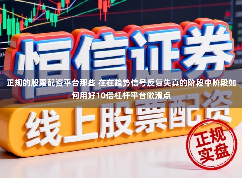 正规的股票配资平台那些 在在趋势信号反复失真的阶段中阶段如何用好10倍杠杆平台做滑点