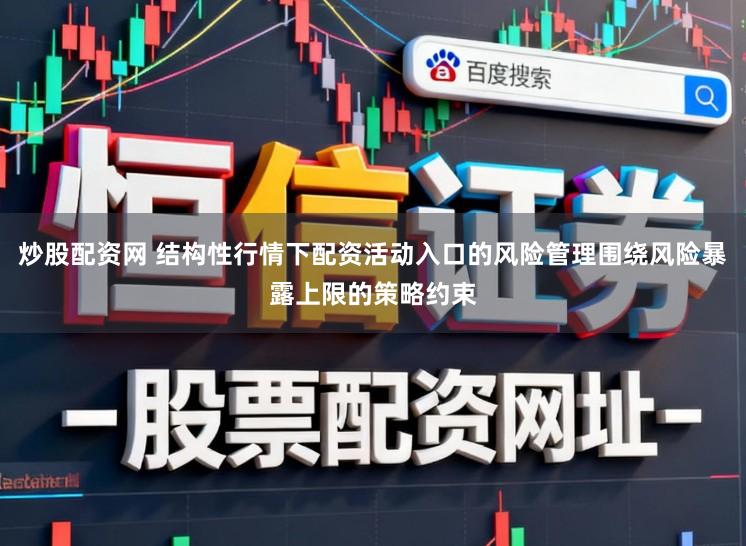 炒股配资网 结构性行情下配资活动入口的风险管理围绕风险暴露上限的策略约束