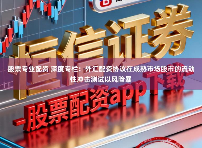 股票专业配资 深度专栏:外汇配资协议在成熟市场股市的流动性冲击测试以风险暴
