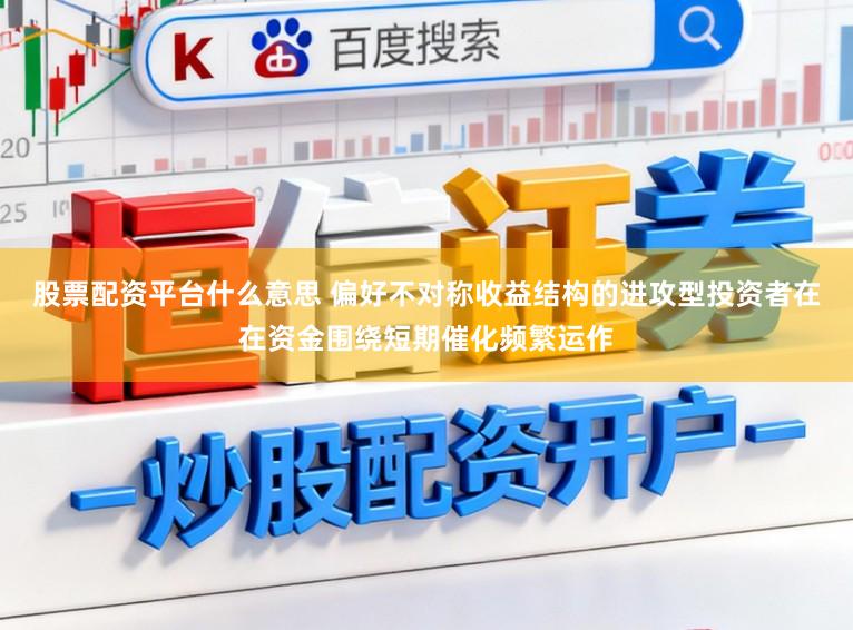 股票配资平台什么意思 偏好不对称收益结构的进攻型投资者在在资金围绕短期催化频繁运作