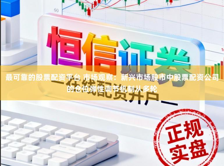 最可靠的股票配资平台 市场观察：新兴市场股市中股票配资公司的仓位弹性调节机制从多轮