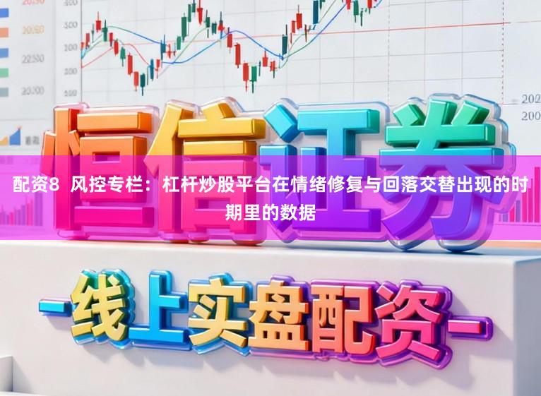 配资8  风控专栏：杠杆炒股平台在情绪修复与回落交替出现的时期里的数据