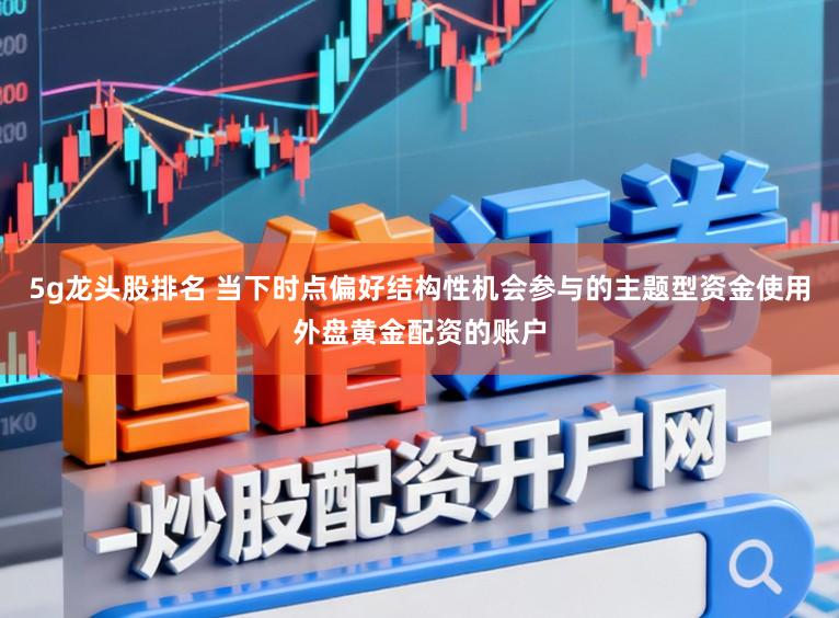 5g龙头股排名 当下时点偏好结构性机会参与的主题型资金使用外盘黄金配资的账户