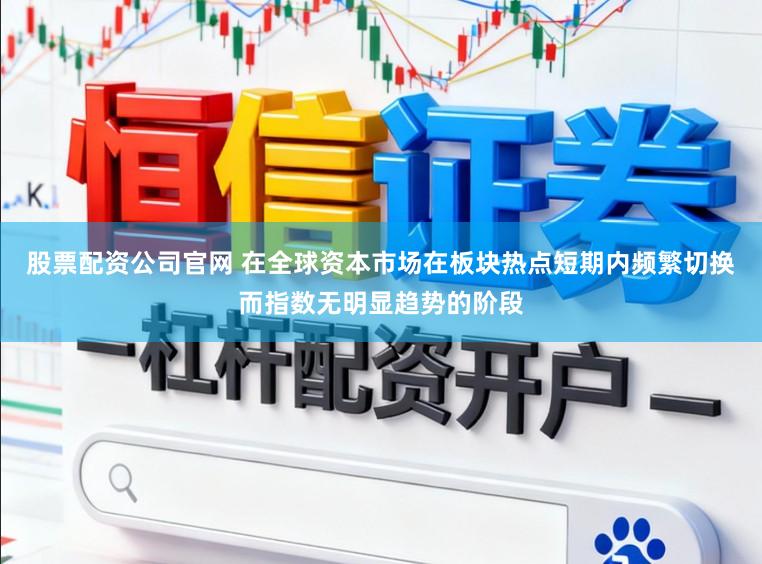 股票配资公司官网 在全球资本市场在板块热点短期内频繁切换而指数无明显趋势的阶段