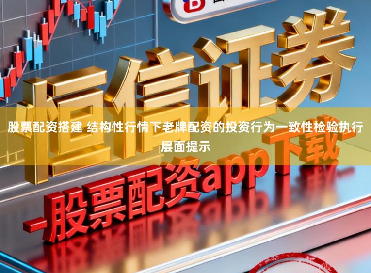 股票配资搭建 结构性行情下老牌配资的投资行为一致性检验执行层面提示