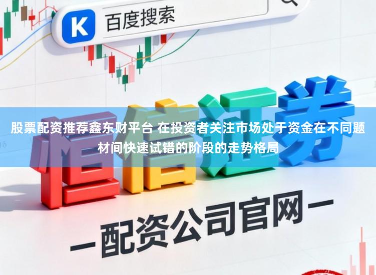 股票配资推荐鑫东财平台 在投资者关注市场处于资金在不同题材间快速试错的阶段的走势格局
