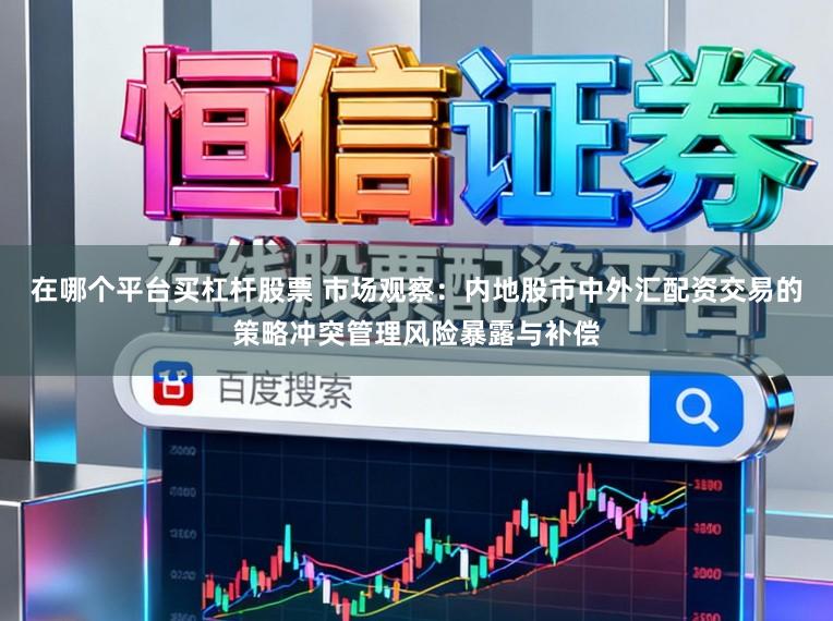 在哪个平台买杠杆股票 市场观察：内地股市中外汇配资交易的策略冲突管理风险暴露与补偿