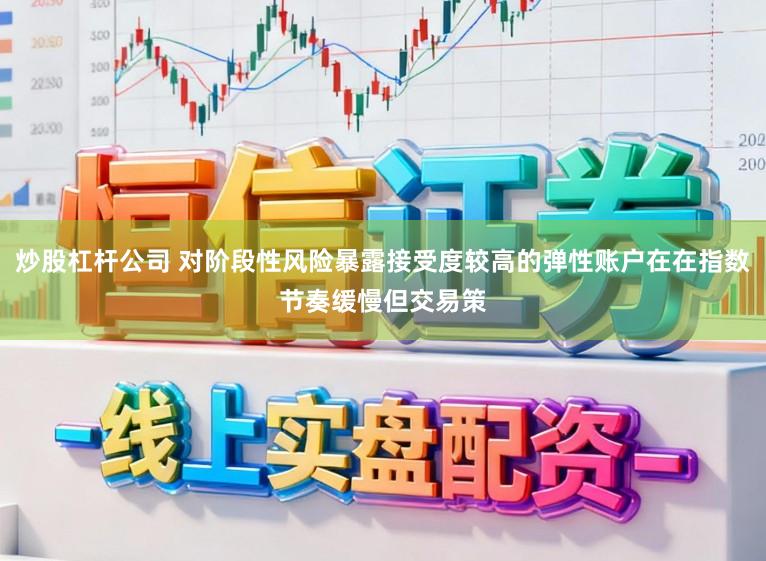 炒股杠杆公司 对阶段性风险暴露接受度较高的弹性账户在在指数节奏缓慢但交易策
