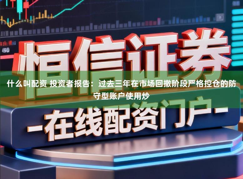 什么叫配资 投资者报告:过去三年在市场回撤阶段严格控仓的防守型账户使用炒