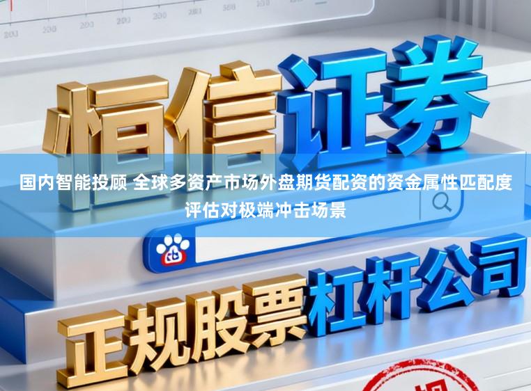 国内智能投顾 全球多资产市场外盘期货配资的资金属性匹配度评估对极端冲击场景