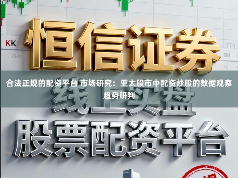 合法正规的配资平台 市场研究：亚太股市中配资炒股的数据观察趋势研判