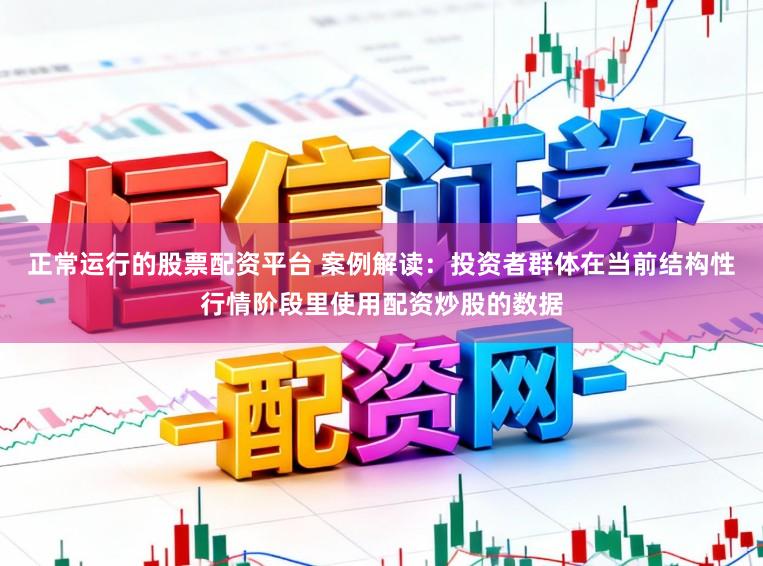 正常运行的股票配资平台 案例解读:投资者群体在当前结构性行情阶段里使用配资炒股的数据