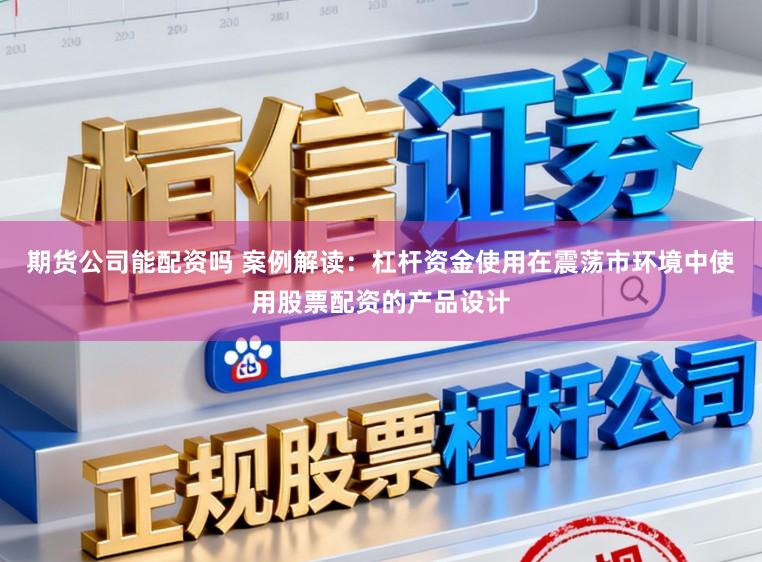期货公司能配资吗 案例解读:杠杆资金使用在震荡市环境中使用股票配资的产品设计
