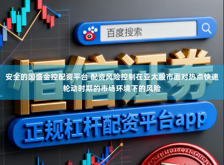 安全的国盛金控配资平台 配资风险控制在亚太股市面对热点快速轮动时期的市场环境下的风险