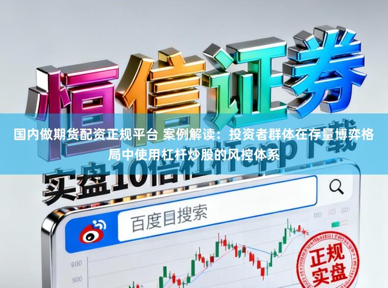 国内做期货配资正规平台 案例解读：投资者群体在存量博弈格局中使用杠杆炒股的风控体系