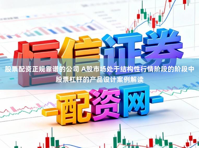 股票配资正规靠谱的公司 A股市场处于结构性行情阶段的阶段中股票杠杆的产品设计案例解读