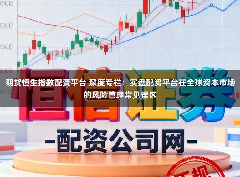 期货恒生指数配资平台 深度专栏：实盘配资平台在全球资本市场的风险管理常见误区