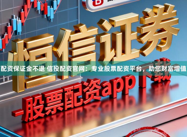 配资保证金不退 信投配资官网：专业股票配资平台，助您财富增值