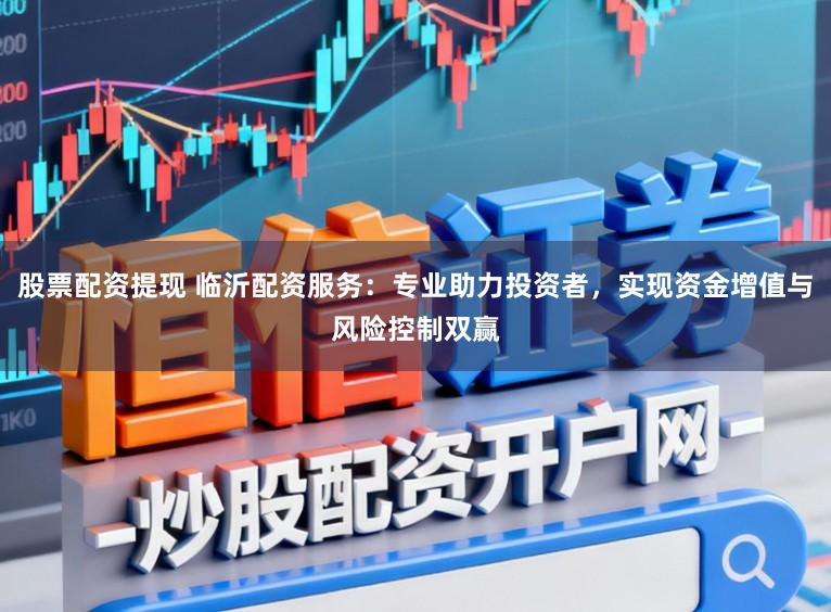 股票配资提现 临沂配资服务:专业助力投资者,实现资金增值与风险控制双赢