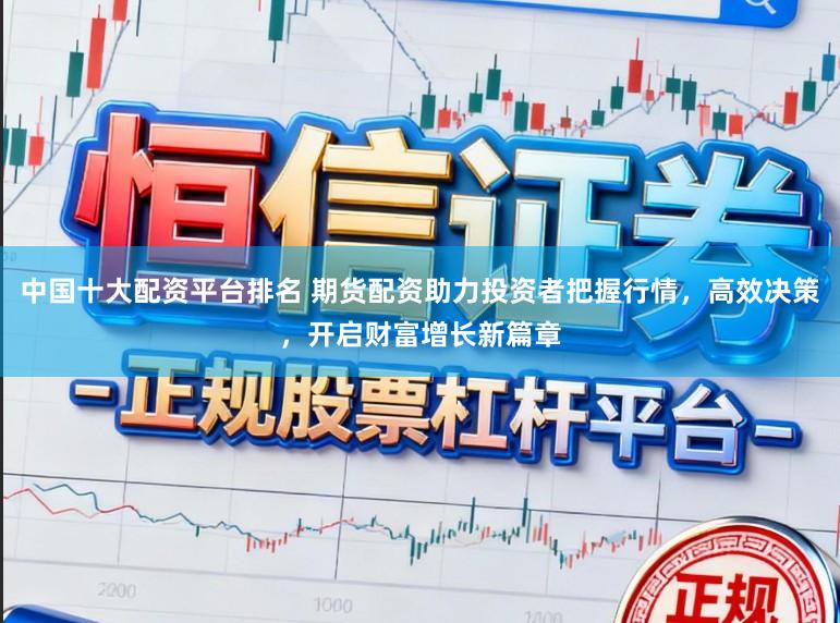 中国十大配资平台排名 期货配资助力投资者把握行情,高效决策,开启财富增长新篇章
