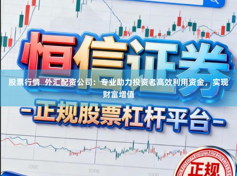 股票行情  外汇配资公司：专业助力投资者高效利用资金，实现财富增值